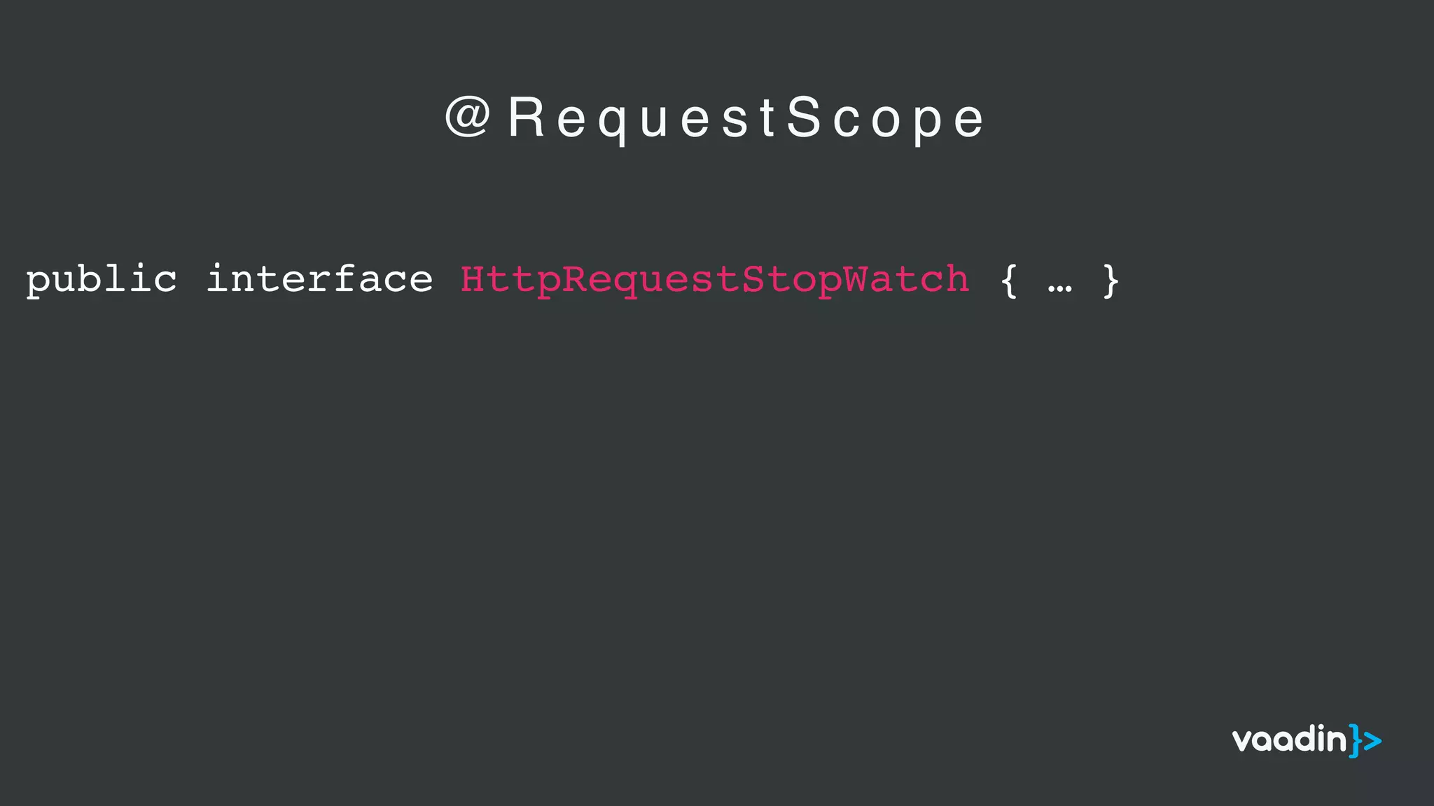 public interface HttpRequestStopWatch { … }
@ R e q u e s t S c o p e
 