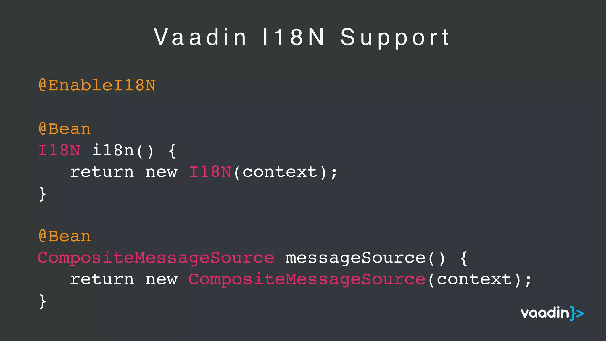 Va a d i n I 1 8 N S u p p o r t
@EnableI18N
@Bean
I18N i18n() {
return new I18N(context);
}
@Bean
CompositeMessageSource messageSource() {
return new CompositeMessageSource(context);
}
 