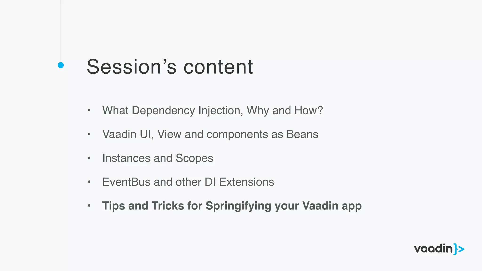Session’s content
• What Dependency Injection, Why and How?
• Vaadin UI, View and components as Beans
• Instances and Scopes
• EventBus and other DI Extensions
• Tips and Tricks for Springifying your Vaadin app
 