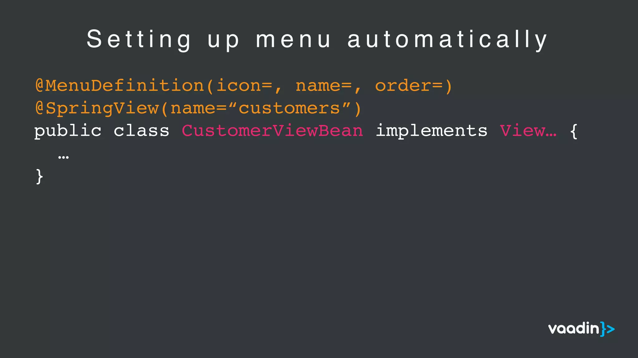 S e t t i n g u p m e n u a u t o m a t i c a l l y
@MenuDefinition(icon=, name=, order=)
@SpringView(name=“customers”)
public class CustomerViewBean implements View… {
…
}
 