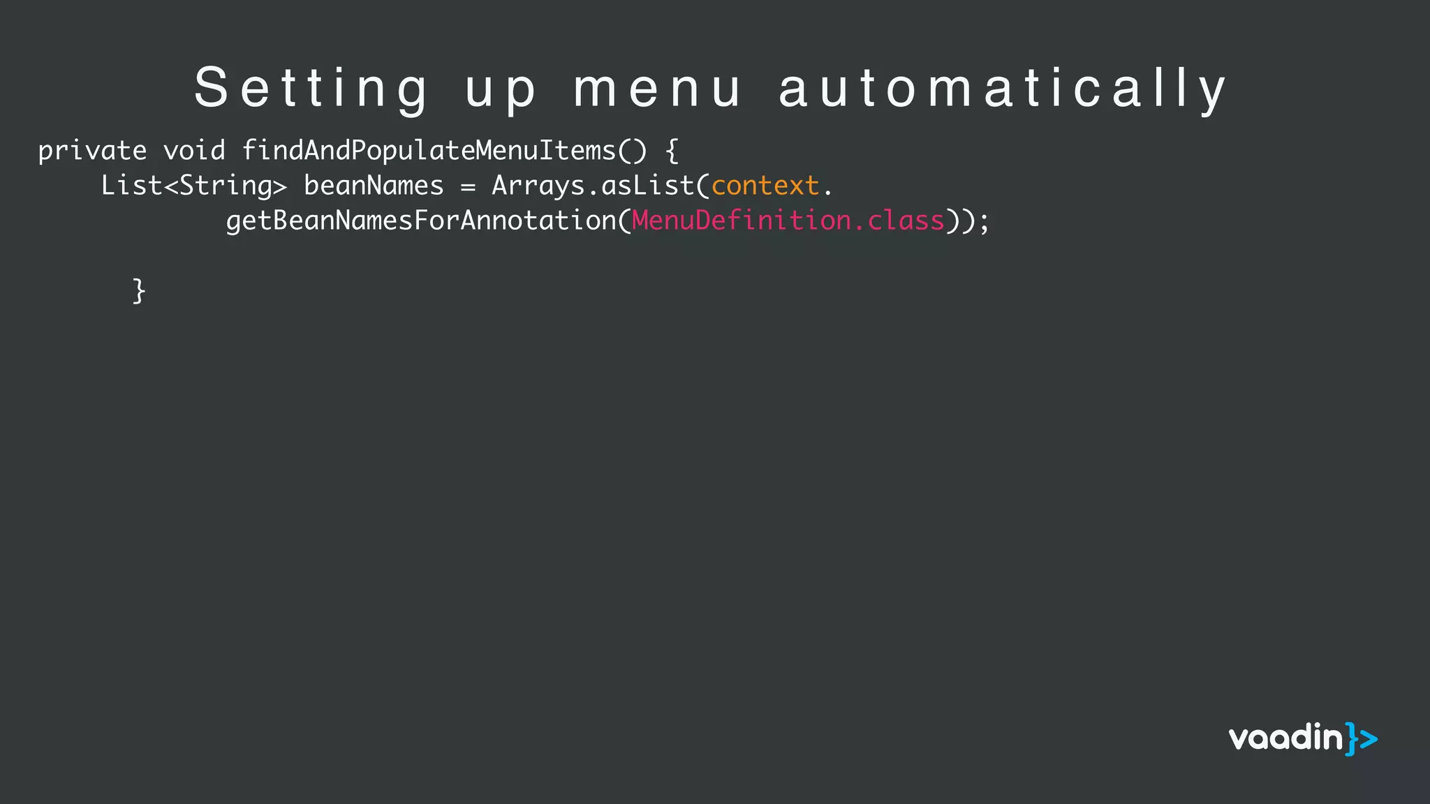 S e t t i n g u p m e n u a u t o m a t i c a l l y
private void findAndPopulateMenuItems() {
List<String> beanNames = Arrays.asList(context.
getBeanNamesForAnnotation(MenuDefinition.class));
}
 