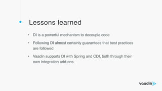 Lessons learned
• DI is a powerful mechanism to decouple code
• Following DI almost certainly guarantees that best practices
are followed
• Vaadin supports DI with Spring and CDI, both through their
own integration add-ons
 