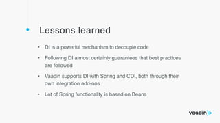 Lessons learned
• DI is a powerful mechanism to decouple code
• Following DI almost certainly guarantees that best practices
are followed
• Vaadin supports DI with Spring and CDI, both through their
own integration add-ons
• Lot of Spring functionality is based on Beans
 
