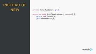 INSTEAD OF
NEW private Grid<Customer> grid;
protected void init(VaadinRequest request) {
grid = new Grid<>();
grid.setSizeFull();
 