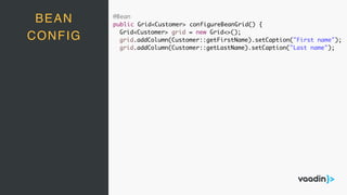 @Bean
public Grid<Customer> configureBeanGrid() {
Grid<Customer> grid = new Grid<>();
grid.addColumn(Customer::getFirstName).setCaption("First name");
grid.addColumn(Customer::getLastName).setCaption("Last name");
BEAN
CONFIG
 