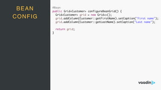 @Bean
public Grid<Customer> configureBeanGrid() {
Grid<Customer> grid = new Grid<>();
grid.addColumn(Customer::getFirstName).setCaption("First name");
grid.addColumn(Customer::getLastName).setCaption("Last name");
return grid;
}
BEAN
CONFIG
 