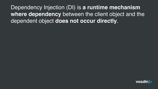 Dependency Injection (DI) is a runtime mechanism
where dependency between the client object and the
dependent object does not occur directly.
 