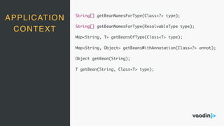 APPLICATION
CONTEXT
String[] getBeanNamesForType(Class<?> type);
String[] getBeanNamesForType(ResolvableType type);
Map<String, T> getBeansOfType(Class<T> type);
Map<String, Object> getBeansWithAnnotation(Class<?> annot);
Object getBean(String);
T getBean(String, Class<T> type);
 