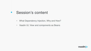 Session’s content
• What Dependency Injection, Why and How?
• Vaadin UI, View and components as Beans
 