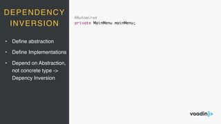 DEPENDENCY
INVERSION
@Autowired
private MainMenu mainMenu;
• Deﬁne abstraction
• Deﬁne Implementations
• Depend on Abstraction, 
not concrete type ->  
Depency Inversion
 