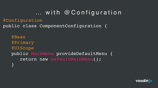 @Configuration
public class ComponentConfiguration {
@Bean
@Primary
@UIScope
public MainMenu provideDefaultMenu {
return new DefaultMainMenu();
}
… w i t h @ C o n f i g u r a t i o n
 