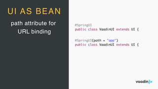 path attribute for
URL binding
UI AS BEAN
@SpringUI(path = "app")
public class VaadinUI extends UI {
@SpringUI
public class VaadinUI extends UI {
 