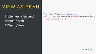 Implement View and
annotate with
@SpringView
VIEW AS BEAN
@SpringView(name = "customers")
public class CustomerView extends VerticalLayout
implements View {
 