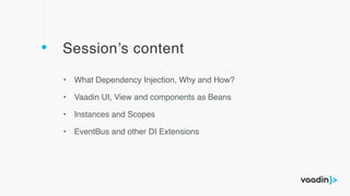 Session’s content
• What Dependency Injection, Why and How?
• Vaadin UI, View and components as Beans
• Instances and Scopes
• EventBus and other DI Extensions
 