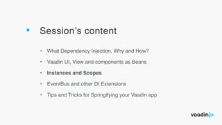 Session’s content
• What Dependency Injection, Why and How?
• Vaadin UI, View and components as Beans
• Instances and Scopes
• EventBus and other DI Extensions
• Tips and Tricks for Springifying your Vaadin app
 