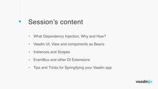 Session’s content
• What Dependency Injection, Why and How?
• Vaadin UI, View and components as Beans
• Instances and Scopes
• EventBus and other DI Extensions
• Tips and Tricks for Springifying your Vaadin app
 