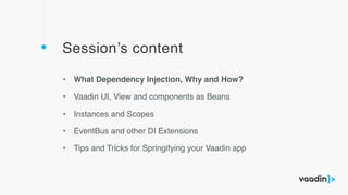 Session’s content
• What Dependency Injection, Why and How?
• Vaadin UI, View and components as Beans
• Instances and Scopes
• EventBus and other DI Extensions
• Tips and Tricks for Springifying your Vaadin app
 