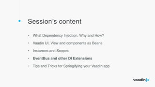 Session’s content
• What Dependency Injection, Why and How?
• Vaadin UI, View and components as Beans
• Instances and Scopes
• EventBus and other DI Extensions
• Tips and Tricks for Springifying your Vaadin app
 
