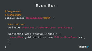 E v e n t B u s
@Component
@ViewScope
public class DataEditor<DTO> {
@Autowired
private EventBus.ViewEventBus eventBus;
protected void onSaveClicked() {
eventBus.publish(this, new EditorSaveEvent());
}
…
}
 