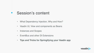 Session’s content
• What Dependency Injection, Why and How?
• Vaadin UI, View and components as Beans
• Instances and Scopes
• EventBus and other DI Extensions
• Tips and Tricks for Springifying your Vaadin app
 