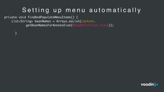 S e t t i n g u p m e n u a u t o m a t i c a l l y
private void findAndPopulateMenuItems() {
List<String> beanNames = Arrays.asList(context.
getBeanNamesForAnnotation(MenuDefinition.class));
}
 