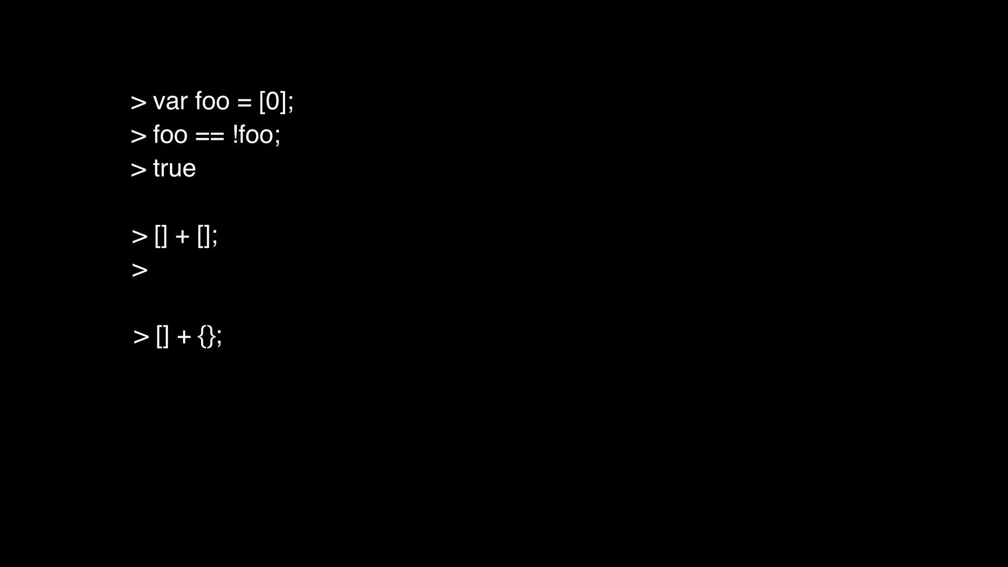 > [] + [];
>
> [] + {};
> var foo = [0];
> foo == !foo;
> true
 