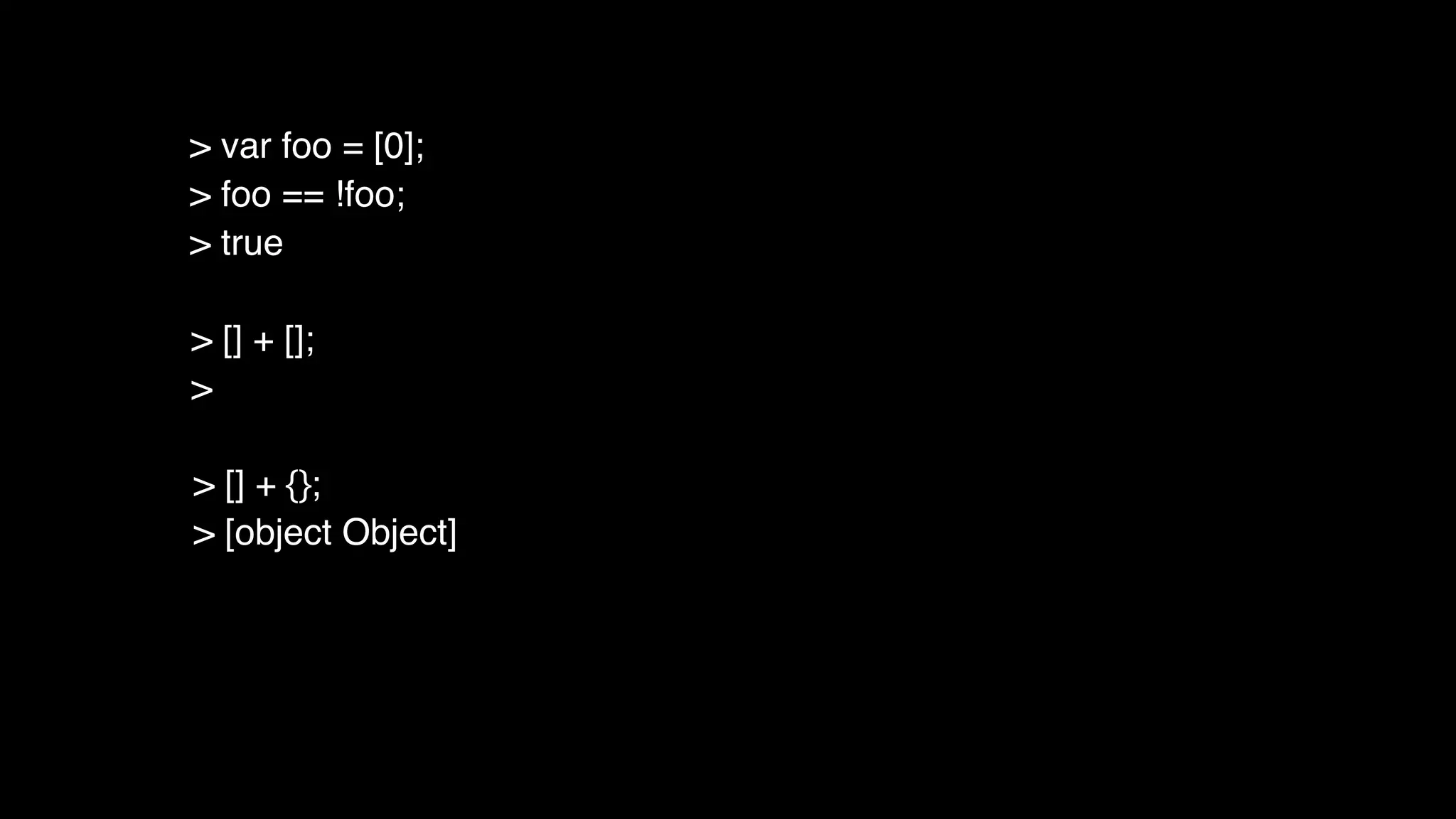 > [] + [];
>
> [] + {};
> [object Object]
> var foo = [0];
> foo == !foo;
> true
 