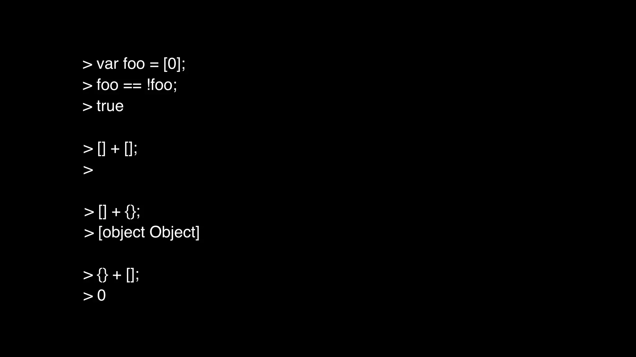 > [] + [];
>
> [] + {};
> [object Object]
> {} + [];
> 0
> var foo = [0];
> foo == !foo;
> true
 