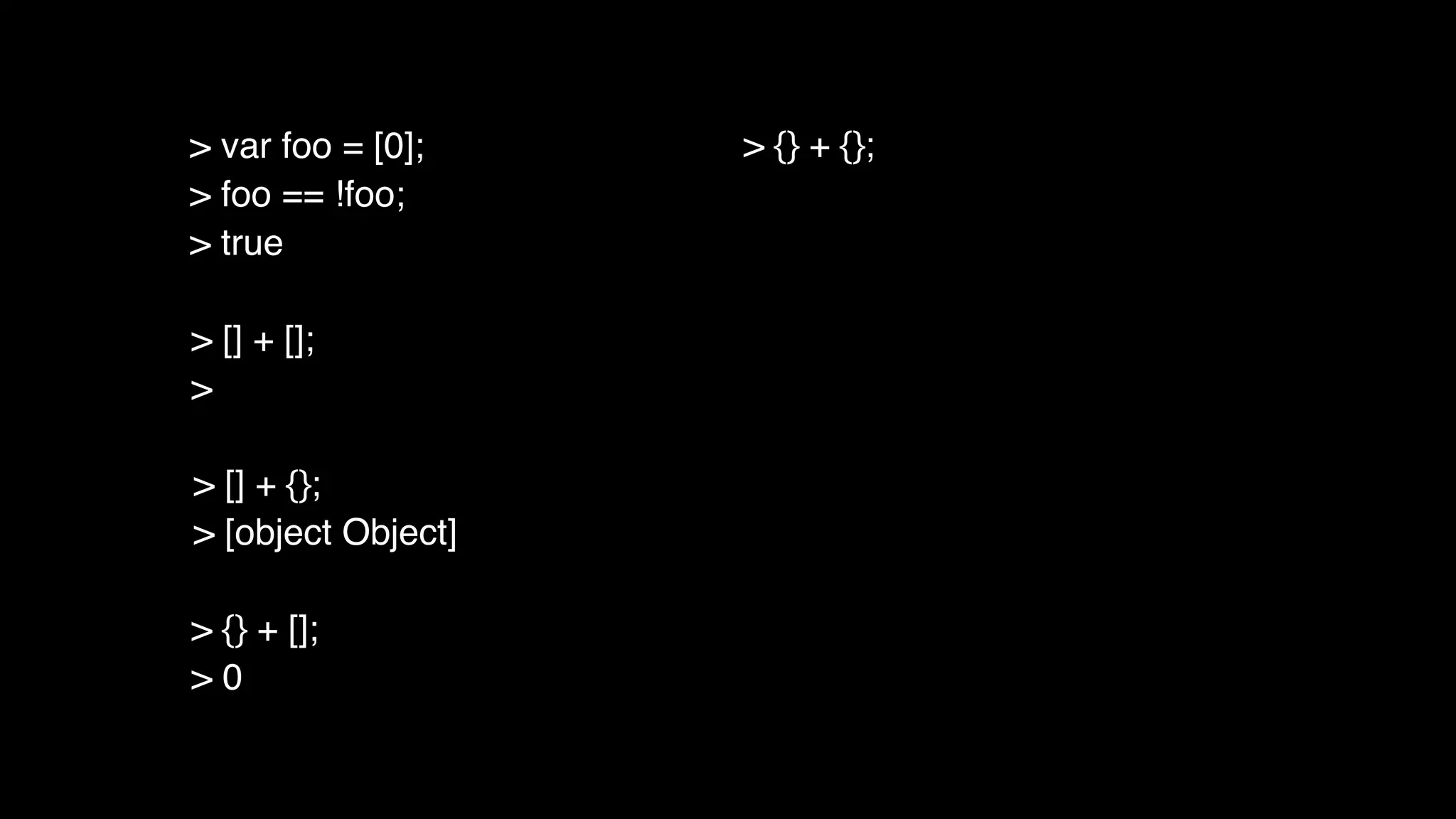 > [] + [];
>
> [] + {};
> [object Object]
> {} + [];
> 0
> {} + {};> var foo = [0];
> foo == !foo;
> true
 