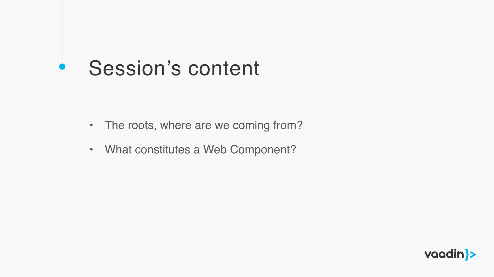 Session’s content
• The roots, where are we coming from?
• What constitutes a Web Component?
 