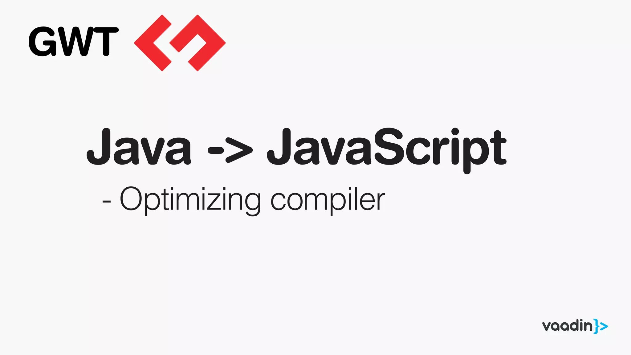 Java -> JavaScript
- Optimizing compiler
GWT
 
