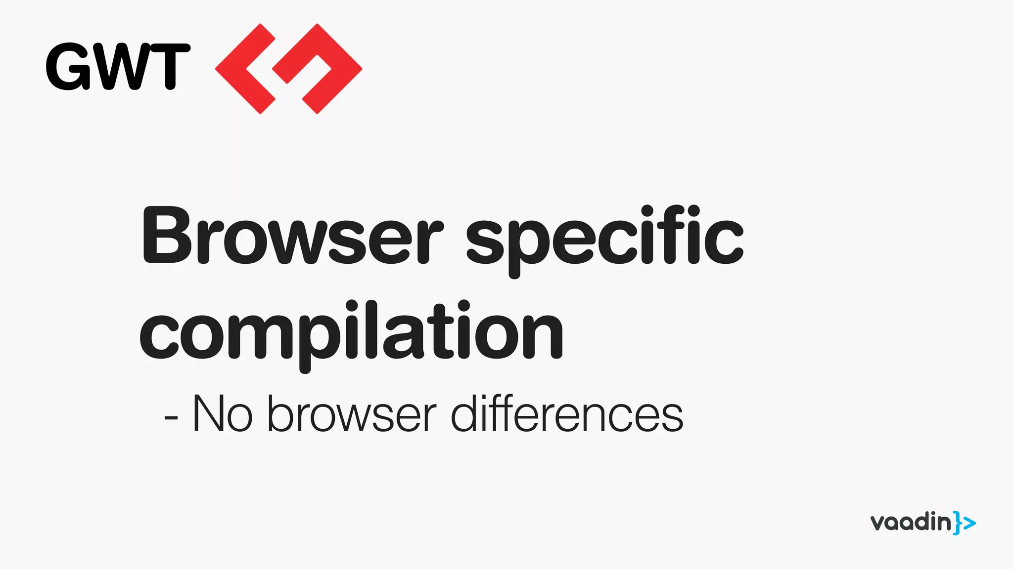 Browser specific
compilation
- No browser differences
GWT
 