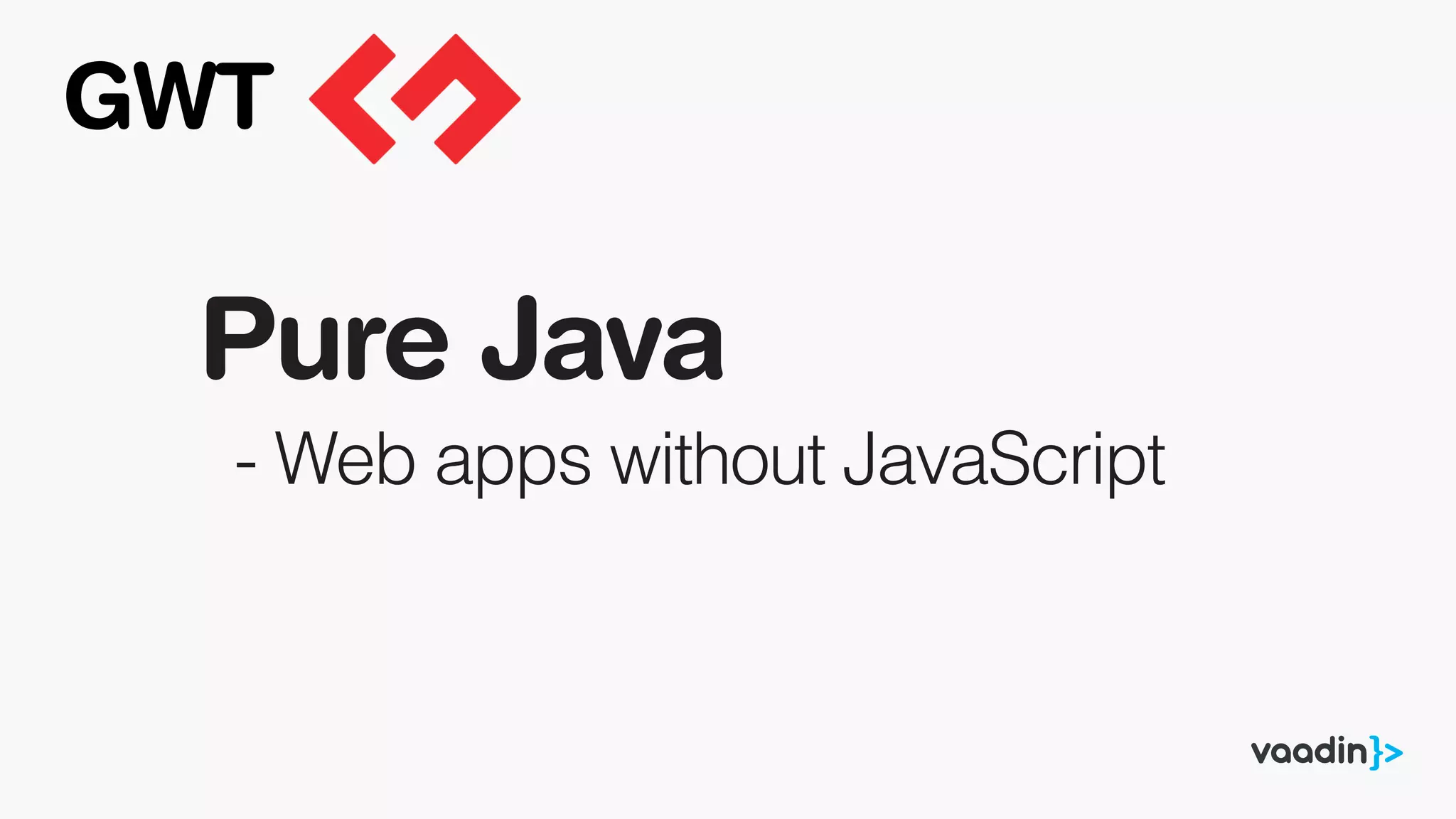 Pure Java
- Web apps without JavaScript
GWT
 