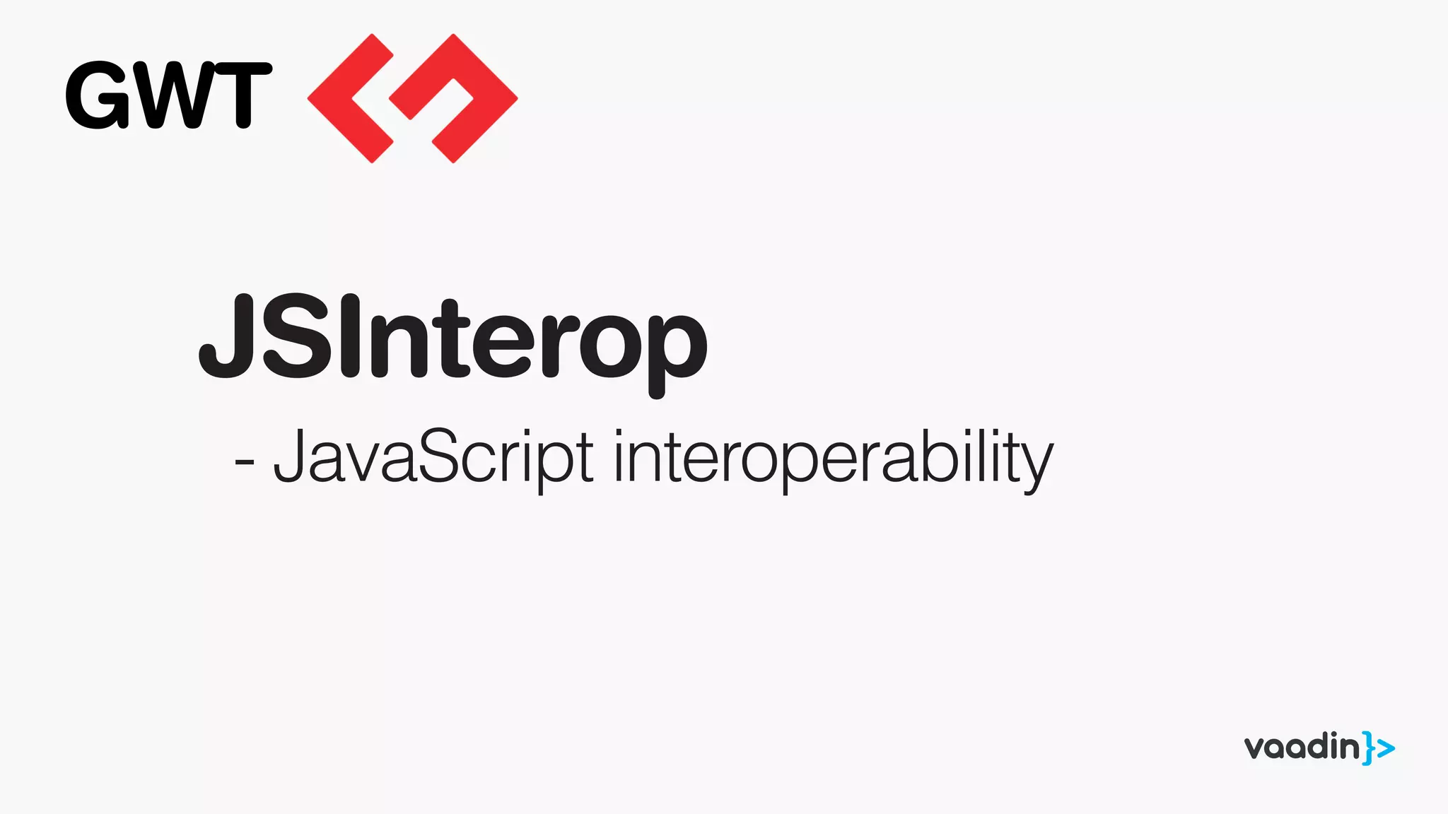 JSInterop
- JavaScript interoperability
GWT
 