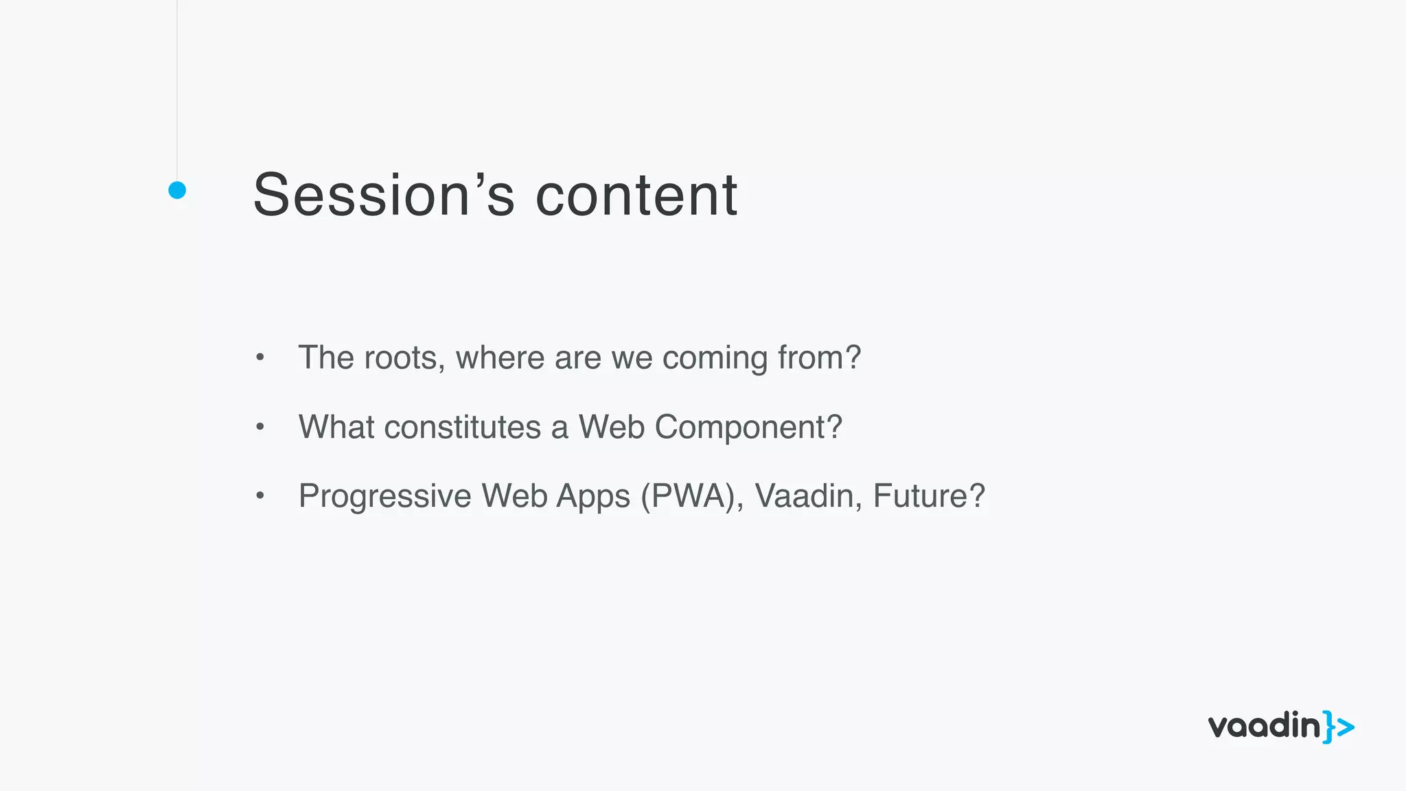 Session’s content
• The roots, where are we coming from?
• What constitutes a Web Component?
• Progressive Web Apps (PWA), Vaadin, Future?
 