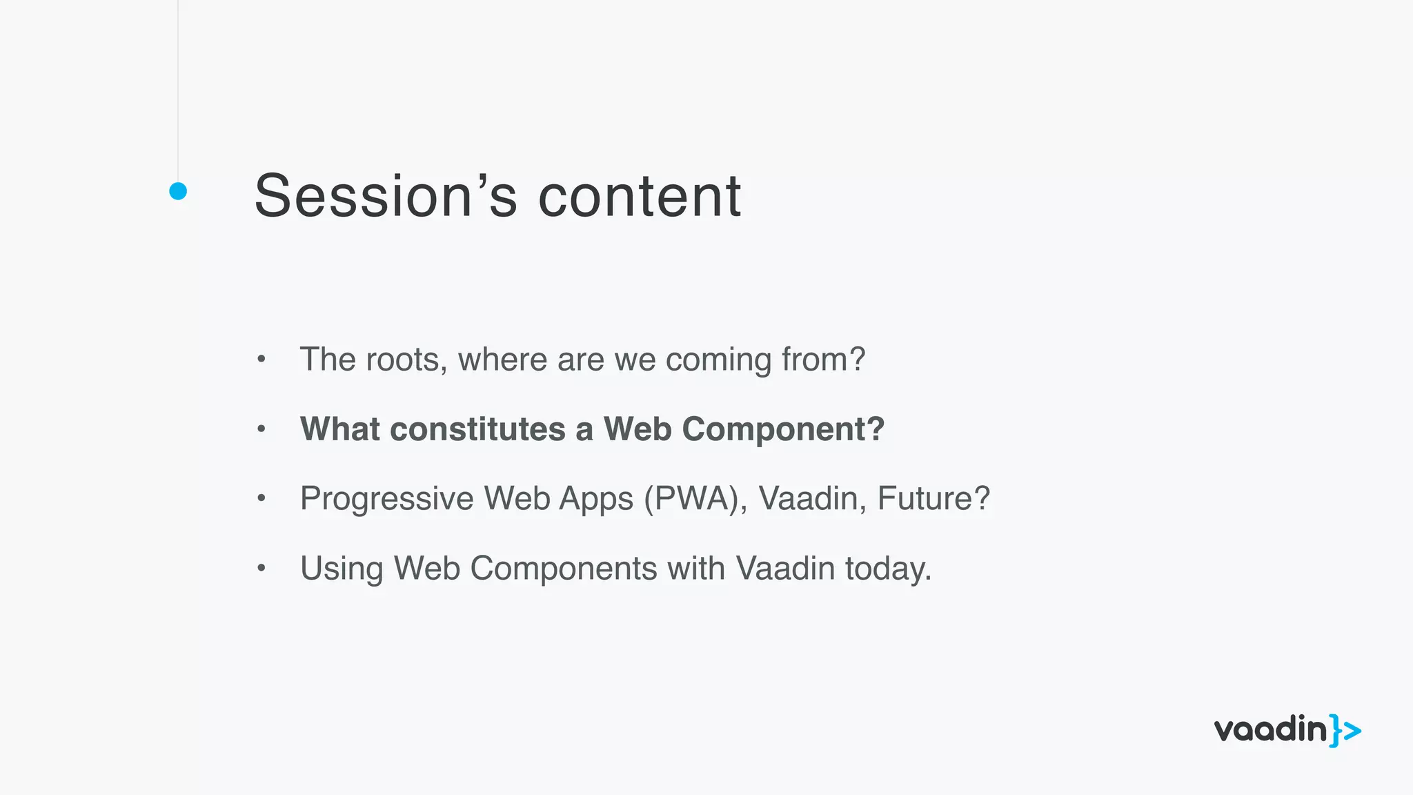 Session’s content
• The roots, where are we coming from?
• What constitutes a Web Component?
• Progressive Web Apps (PWA), Vaadin, Future?
• Using Web Components with Vaadin today.
 