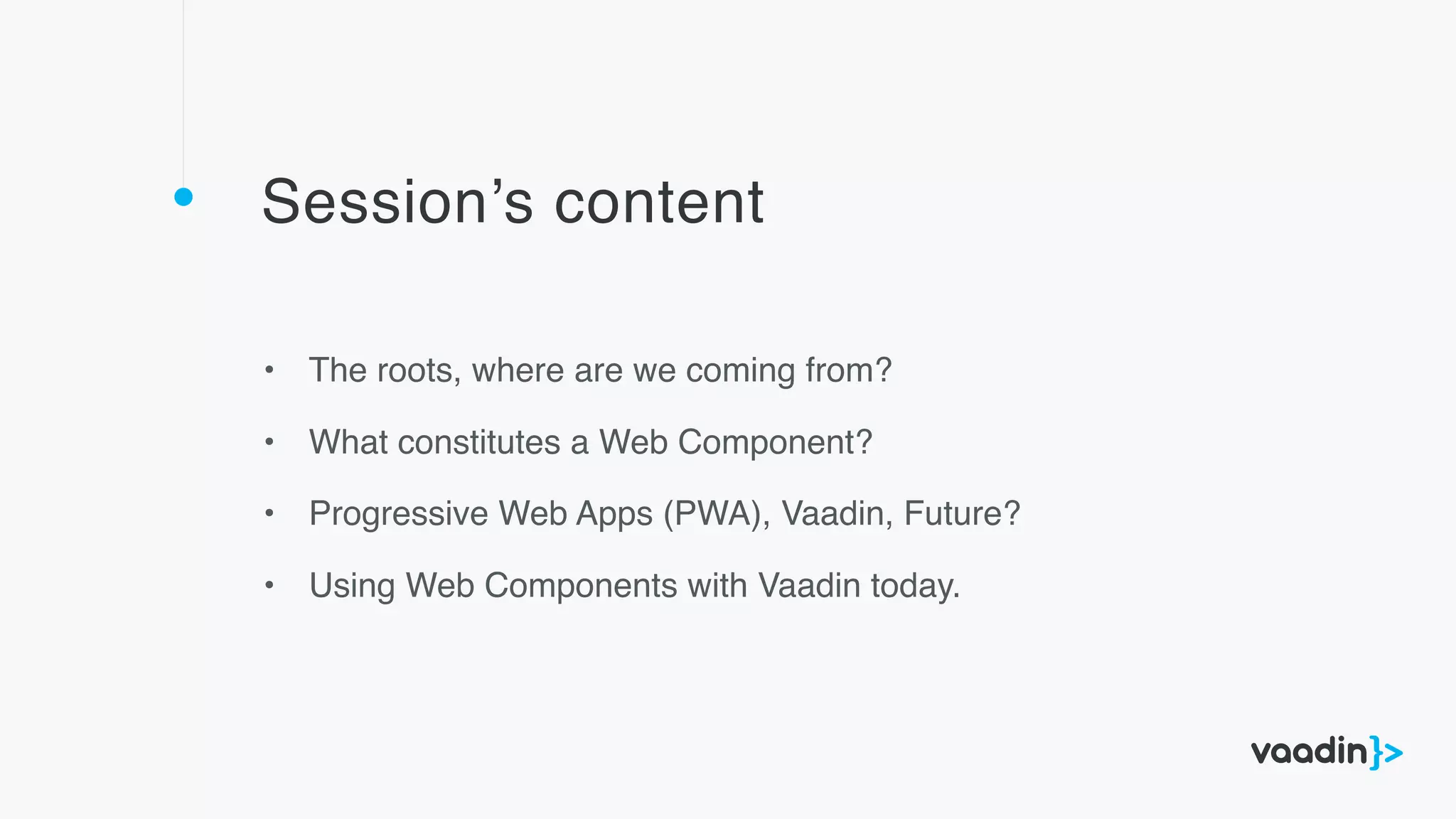 Session’s content
• The roots, where are we coming from?
• What constitutes a Web Component?
• Progressive Web Apps (PWA), Vaadin, Future?
• Using Web Components with Vaadin today.
 