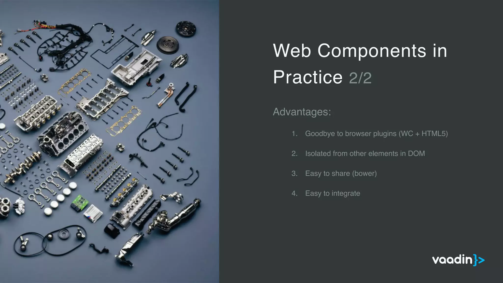 Web Components in
Practice 2/2
Advantages:
1. Goodbye to browser plugins (WC + HTML5)
2. Isolated from other elements in DOM
3. Easy to share (bower)
4. Easy to integrate
 