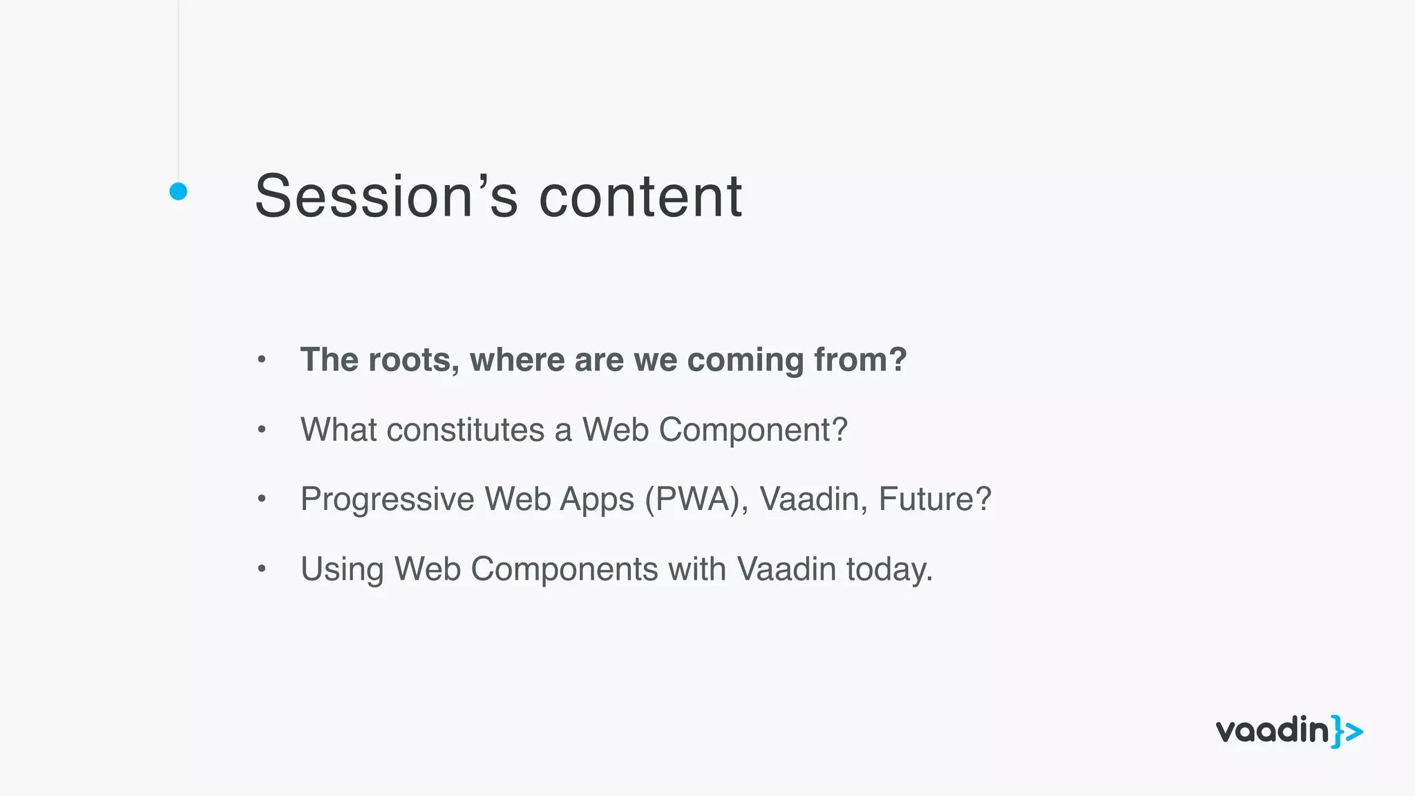 Session’s content
• The roots, where are we coming from?
• What constitutes a Web Component?
• Progressive Web Apps (PWA), Vaadin, Future?
• Using Web Components with Vaadin today.
 