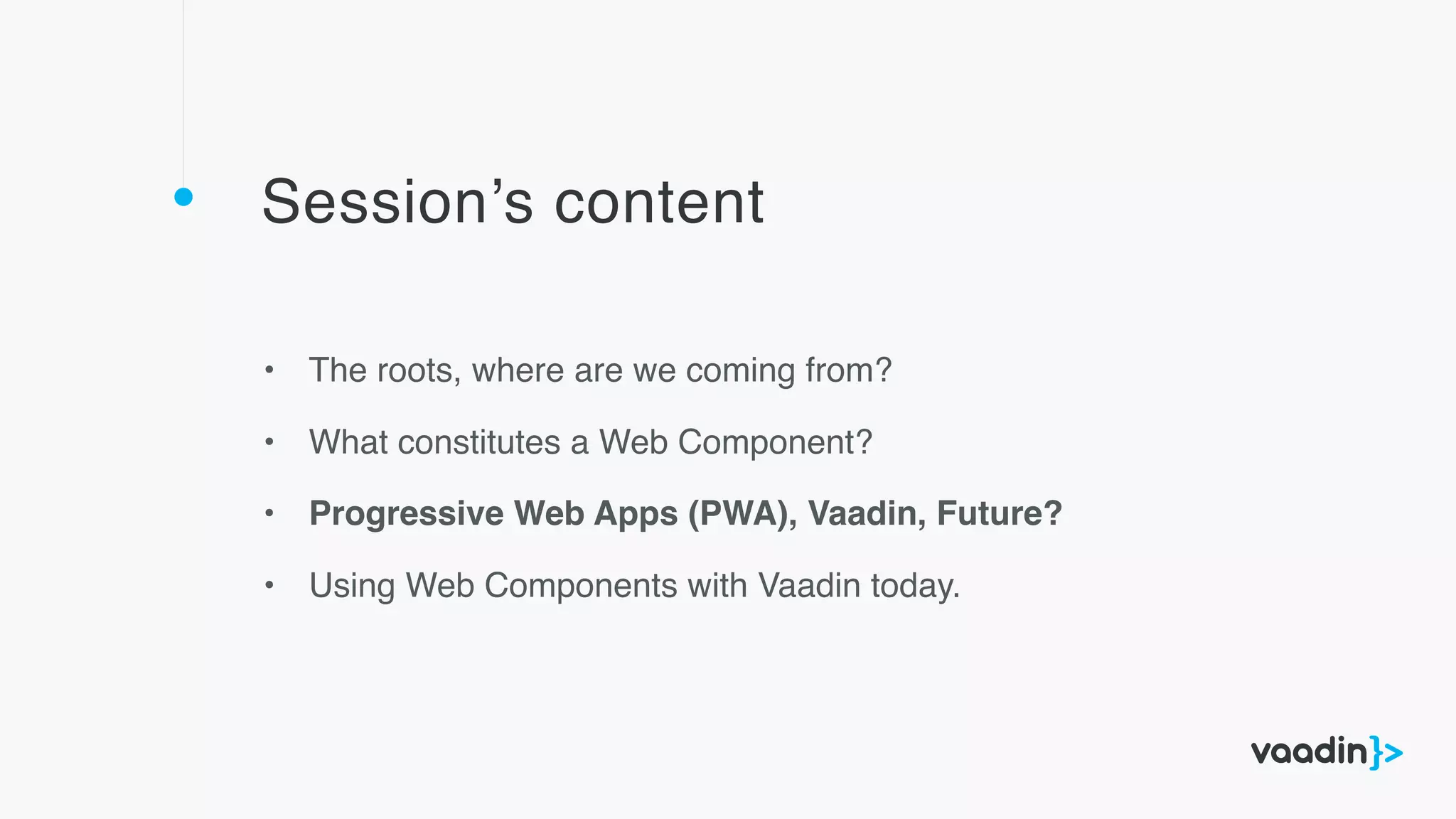 Session’s content
• The roots, where are we coming from?
• What constitutes a Web Component?
• Progressive Web Apps (PWA), Vaadin, Future?
• Using Web Components with Vaadin today.
 
