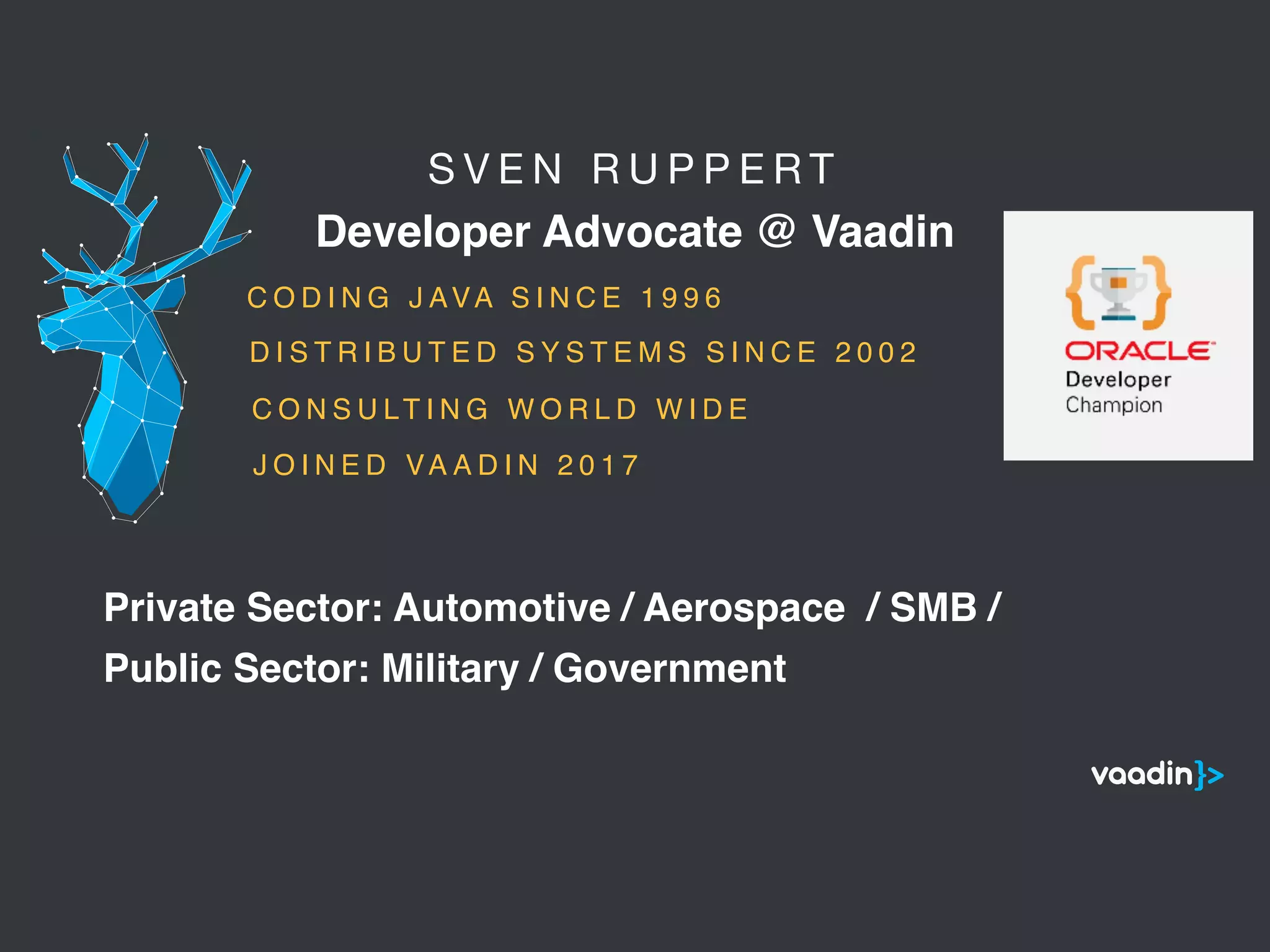 S V E N R U P P E R T 

Developer Advocate @ Vaadin
5
C O D I N G J AVA S I N C E 1 9 9 6
C O N S U LT I N G W O R L D W I D E
Public Sector: Military / Government
Private Sector: Automotive / Aerospace / SMB /
D I S T R I B U T E D S Y S T E M S S I N C E 2 0 0 2
J O I N E D VA A D I N 2 0 1 7
 