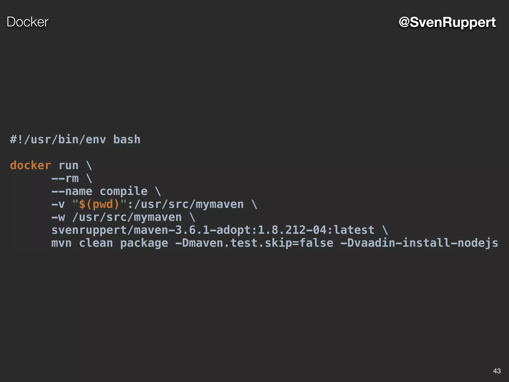 43
@SvenRuppertDocker
#!/usr/bin/env bash
docker run 
--rm 
--name compile 
-v "$(pwd)":/usr/src/mymaven 
-w /usr/src/mymaven 
svenruppert/maven-3.6.1-adopt:1.8.212-04:latest 
mvn clean package -Dmaven.test.skip=false -Dvaadin-install-nodejs
 