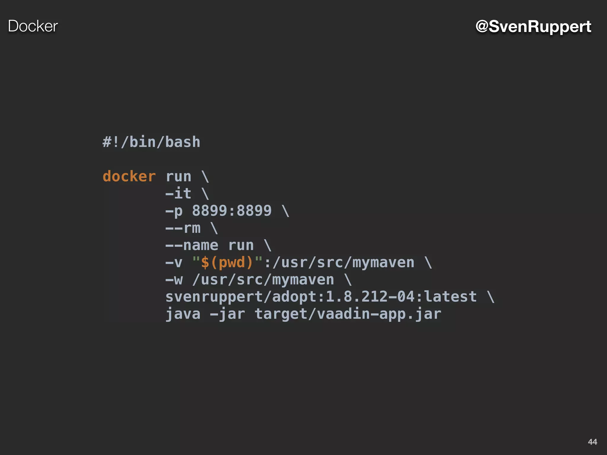 44
@SvenRuppertDocker
#!/bin/bash
docker run 
-it 
-p 8899:8899 
--rm 
--name run 
-v "$(pwd)":/usr/src/mymaven 
-w /usr/src/mymaven 
svenruppert/adopt:1.8.212-04:latest 
java -jar target/vaadin-app.jar
 