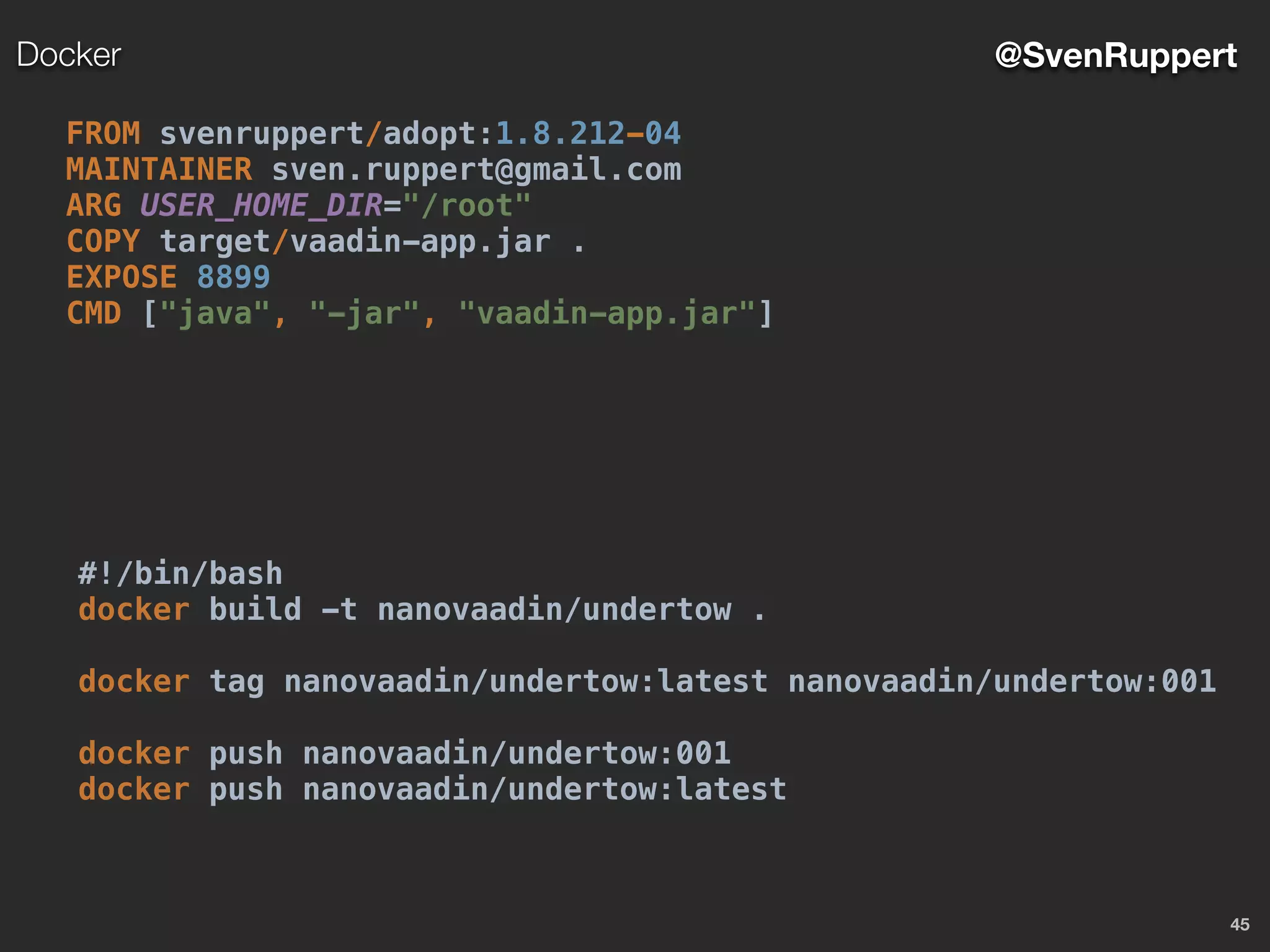 45
@SvenRuppertDocker
FROM svenruppert/adopt:1.8.212-04
MAINTAINER sven.ruppert@gmail.com
ARG USER_HOME_DIR="/root"
COPY target/vaadin-app.jar .
EXPOSE 8899
CMD ["java", "-jar", "vaadin-app.jar"]
#!/bin/bash
docker build -t nanovaadin/undertow .
docker tag nanovaadin/undertow:latest nanovaadin/undertow:001
docker push nanovaadin/undertow:001
docker push nanovaadin/undertow:latest
 