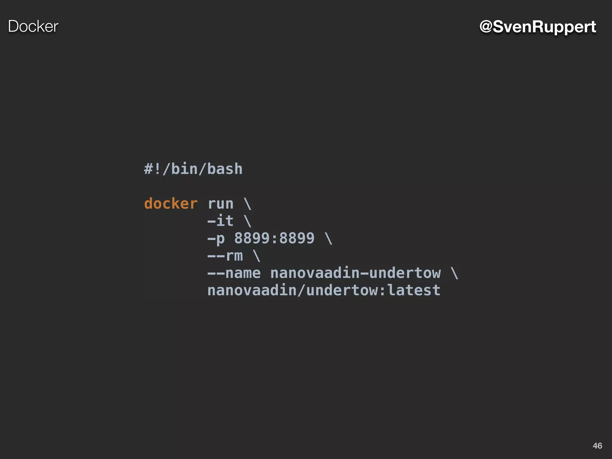 46
@SvenRuppertDocker
#!/bin/bash
docker run 
-it 
-p 8899:8899 
--rm 
--name nanovaadin-undertow 
nanovaadin/undertow:latest
 