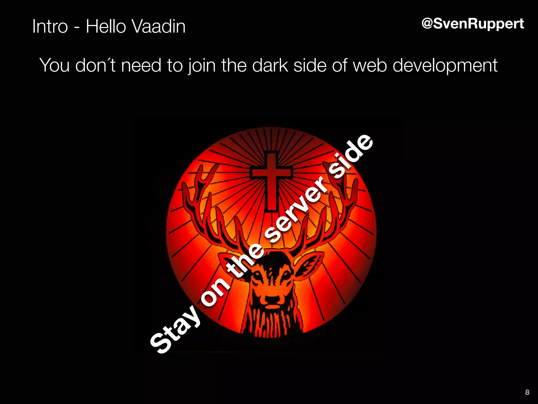 8
Intro - Hello Vaadin @SvenRuppert
You don´t need to join the dark side of web development
Stay
on
the
serverside
 