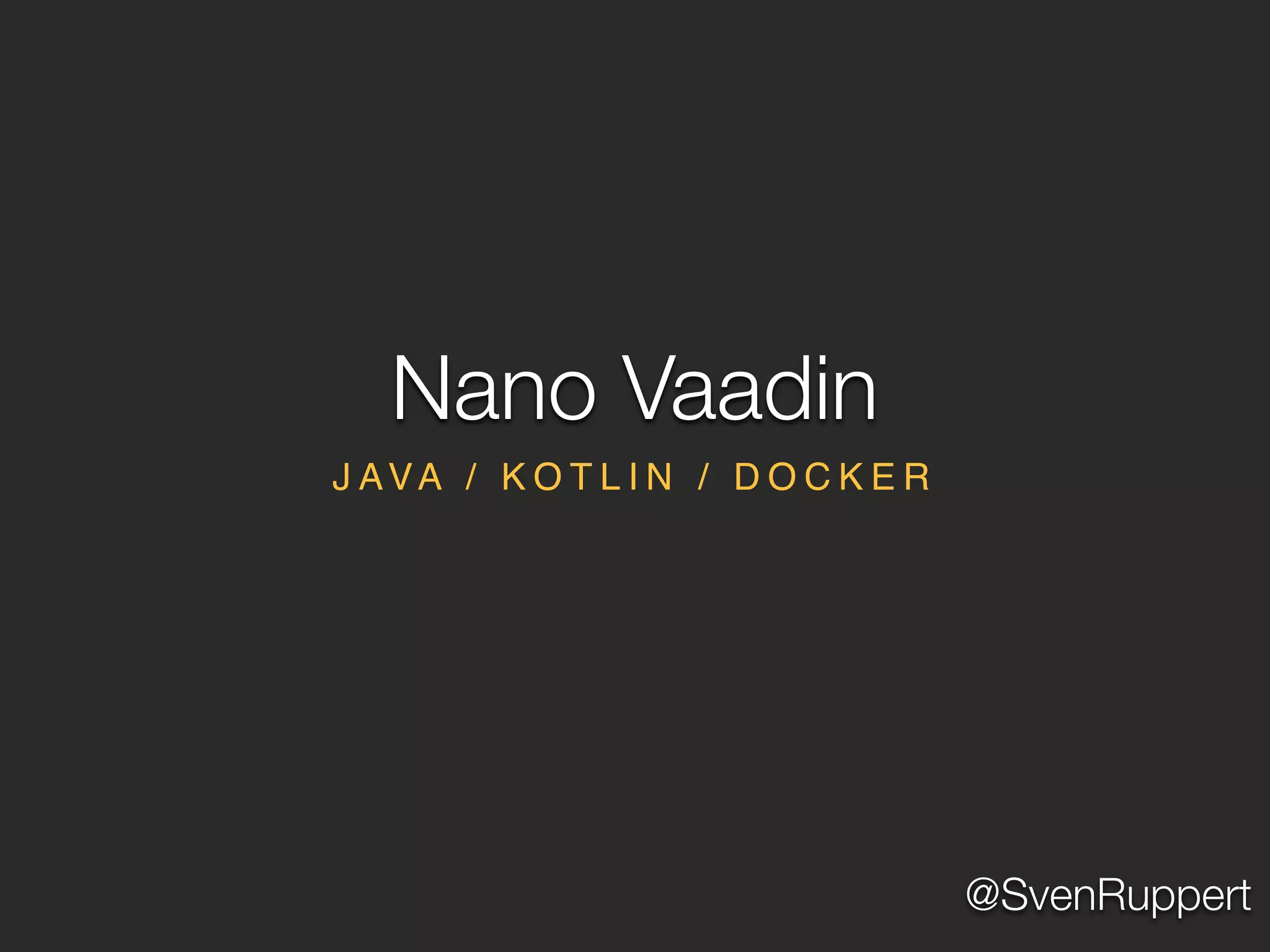@SvenRuppert
J AVA / K O T L I N / D O C K E R
Nano Vaadin
 