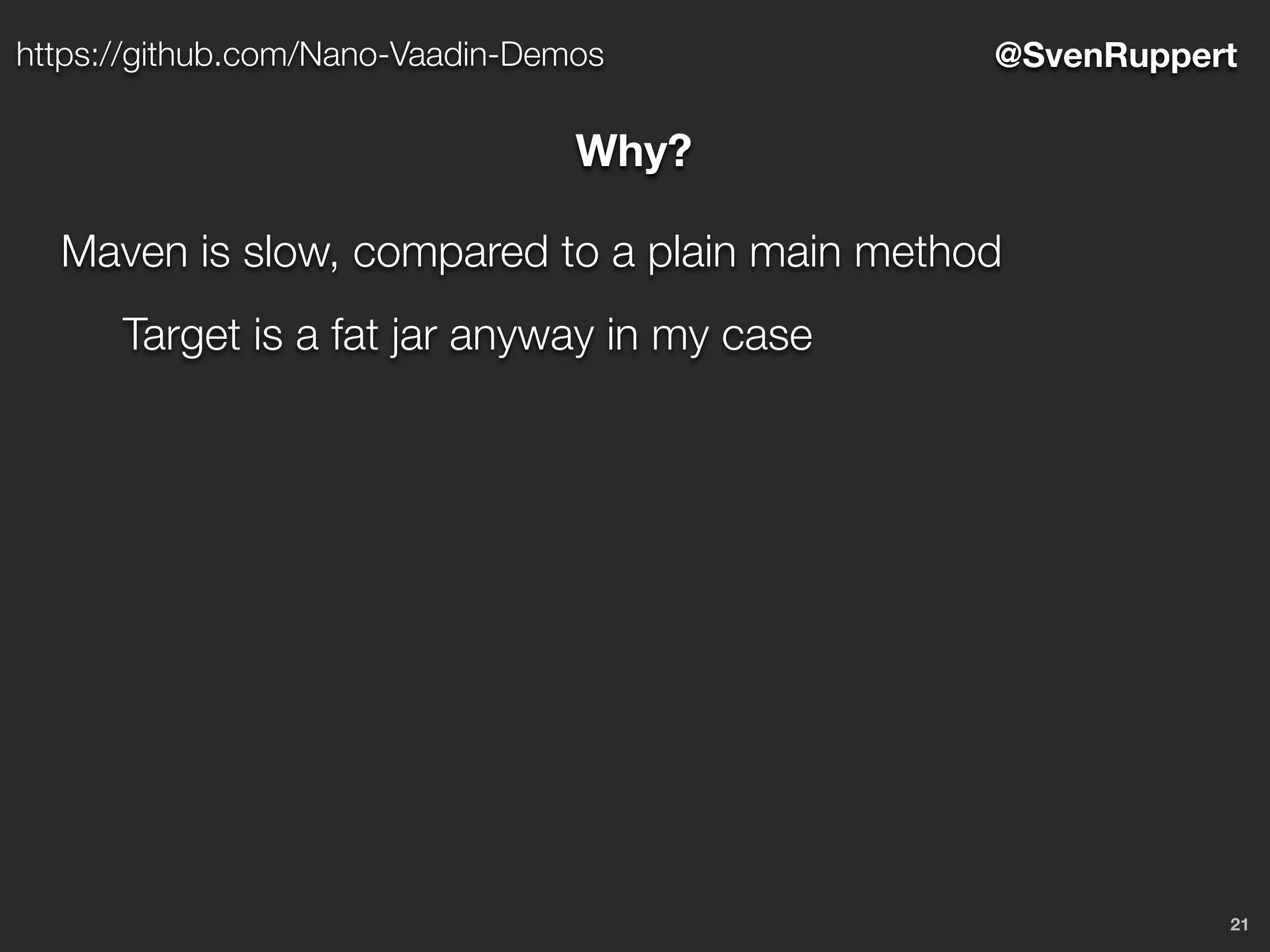 21
@SvenRupperthttps://github.com/Nano-Vaadin-Demos
Why?
Maven is slow, compared to a plain main method
Target is a fat jar anyway in my case
 