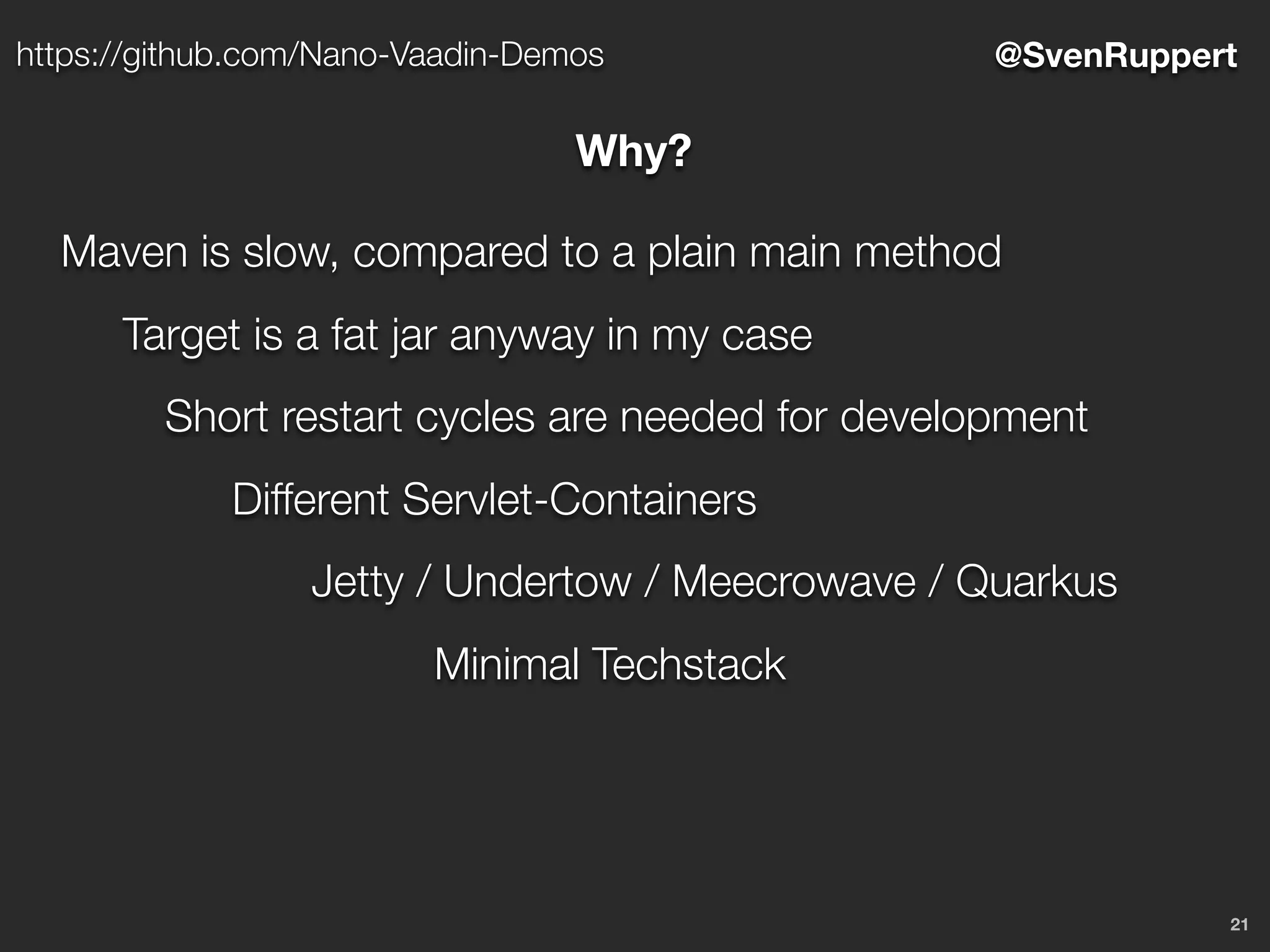 21
@SvenRupperthttps://github.com/Nano-Vaadin-Demos
Why?
Maven is slow, compared to a plain main method
Target is a fat jar anyway in my case
Short restart cycles are needed for development
Different Servlet-Containers
Jetty / Undertow / Meecrowave / Quarkus
Minimal Techstack
 