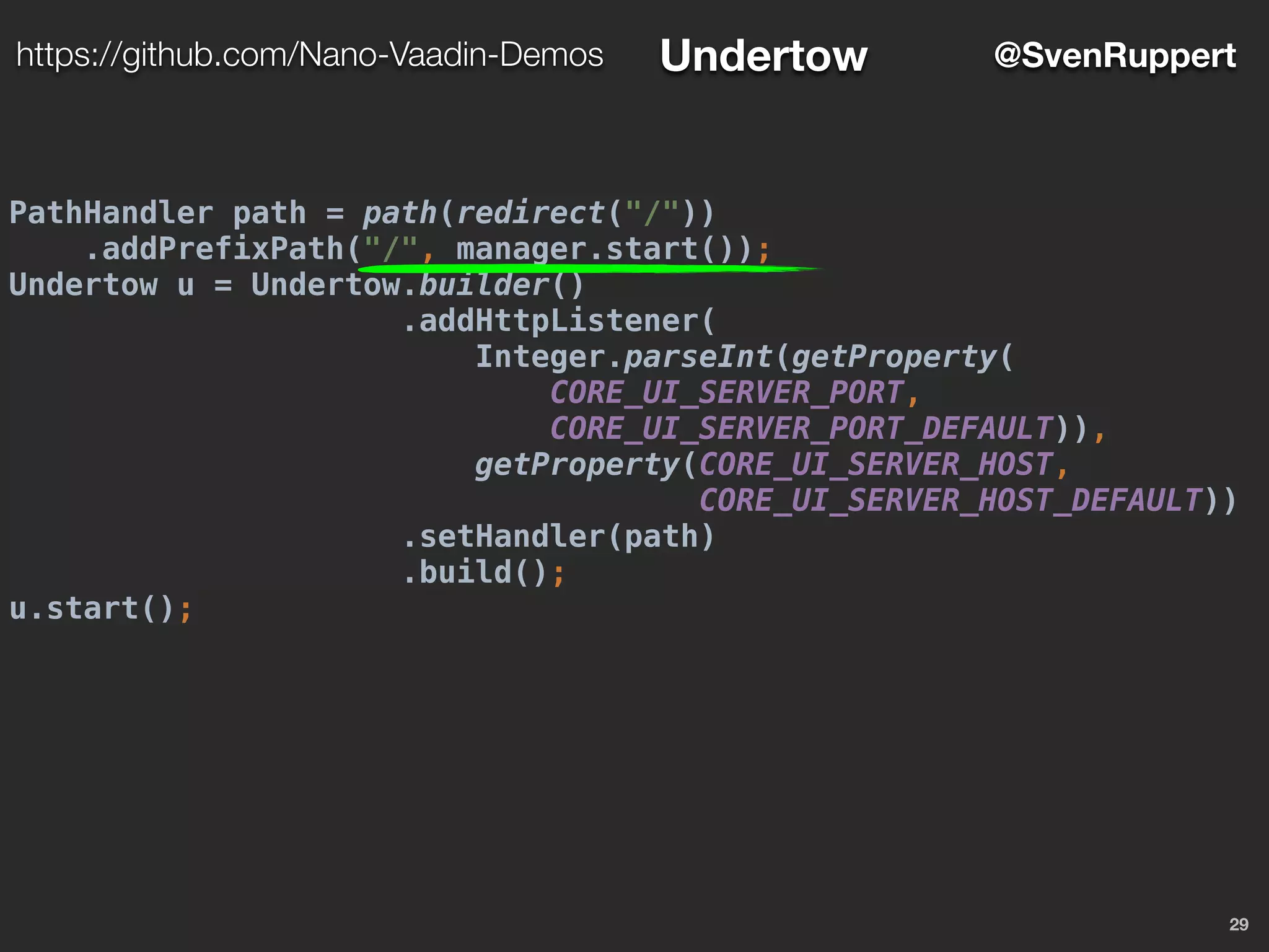PathHandler path = path(redirect("/"))
.addPrefixPath("/", manager.start());
Undertow u = Undertow.builder()
.addHttpListener(
Integer.parseInt(getProperty(
CORE_UI_SERVER_PORT,
CORE_UI_SERVER_PORT_DEFAULT)),
getProperty(CORE_UI_SERVER_HOST,
CORE_UI_SERVER_HOST_DEFAULT))
.setHandler(path)
.build();
u.start();
29
@SvenRupperthttps://github.com/Nano-Vaadin-Demos Undertow
 
